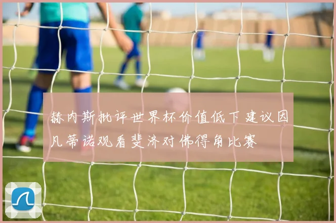赫内斯批评世界杯价值低下建议因凡蒂诺观看斐济对佛得角比赛