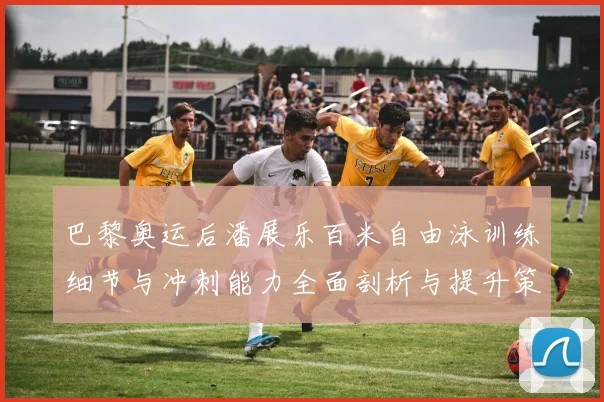 巴黎奥运后潘展乐百米自由泳训练细节与冲刺能力全面剖析与提升策略探讨