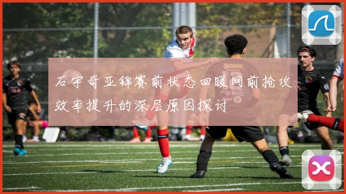 石宇奇亚锦赛前状态回暖网前抢攻效率提升的深层原因探讨