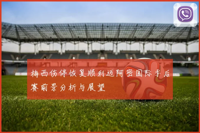 梅西伤停恢复顺利迈阿密国际季后赛前景分析与展望