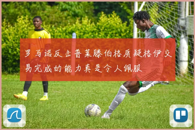 罗马诺反击普莱滕伯格质疑格伊交易完成的能力真是令人佩服